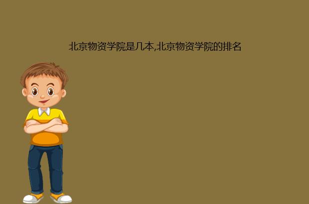 北京物资学院是几本,北京物资学院的排名（北京物资学院几本院校）