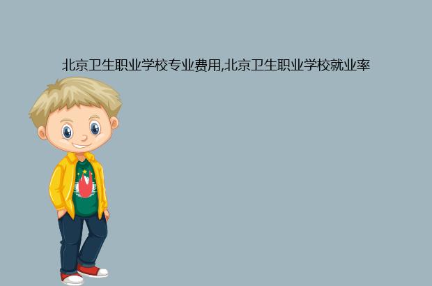 北京卫生职业学校专业费用,北京卫生职业学校就业率（北京卫生职业学院就业率）