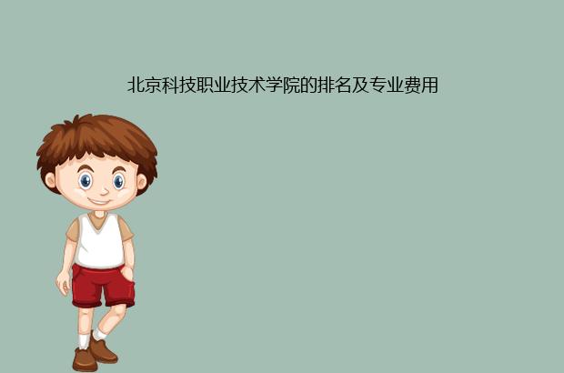 北京科技职业技术学院的排名及专业费用（北京科技职业技术学院学费多少）