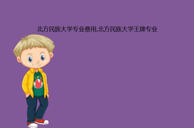 北方民族大学专业费用,北方民族大学王牌专业（北方民族大学学费最高的专业）