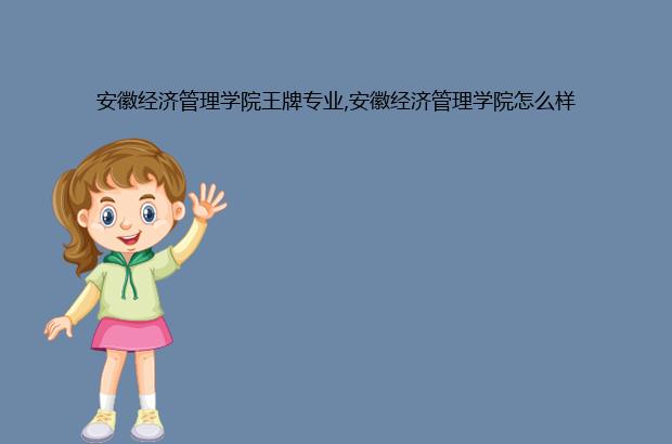 安徽经济管理学院王牌专业,安徽经济管理学院怎么样（安徽经济管理学院有哪些专业）