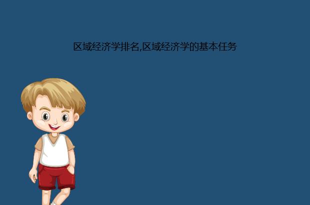 区域经济学排名,区域经济学的基本任务（区域经济学主要内容）