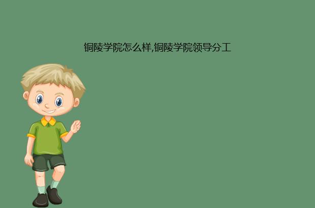 铜陵学院怎么样,铜陵学院领导分工（铜陵学院主要领导）