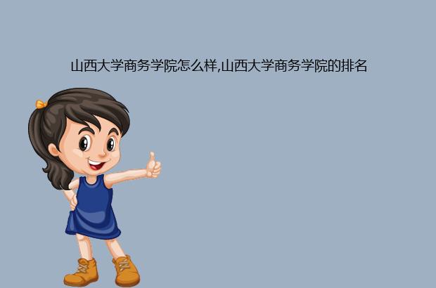 山西大学商务学院怎么样,山西大学商务学院的排名（山西大学商务学院好吗）
