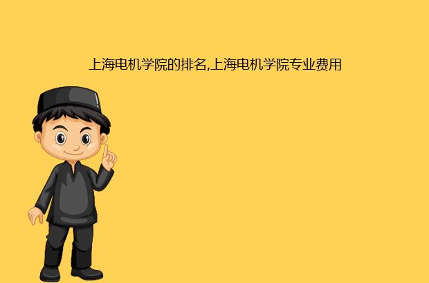上海电机学院的排名,上海电机学院专业费用（上海电机学院专业排名最好的专业有哪些）
