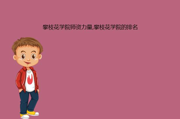 攀枝花学院师资力量,攀枝花学院的排名（攀枝花学院排名第几）
