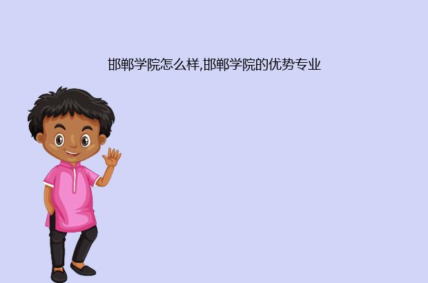 邯郸学院怎么样,邯郸学院的优势专业（邯郸学院有什么好专业）