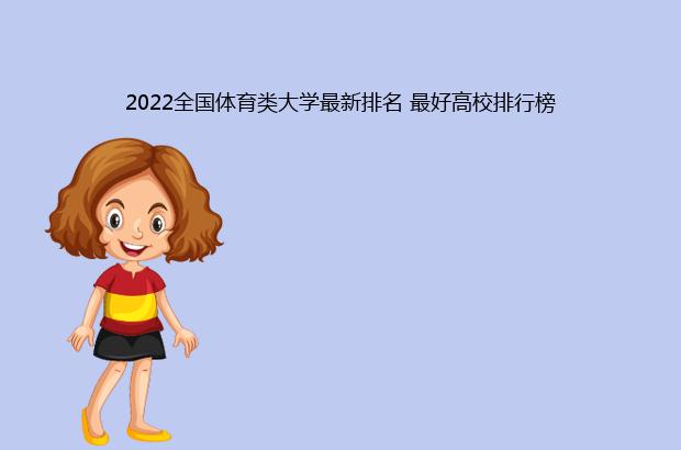 2022全国体育类大学最新排名 最好高校排行榜（全国体育大学排名2021最新排名表）