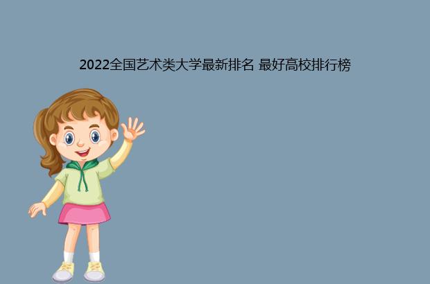 2022全国艺术类大学最新排名 最好高校排行榜（全国艺术类大学排名2021最新排名）