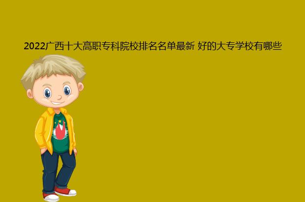 2022广西十大高职专科院校排名名单最新 好的大专学校有哪些（广西大专院校排名2021最新排名）