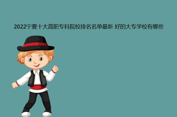 2022宁夏十大高职专科院校排名名单最新 好的大专学校有哪些（宁夏高职专科学校的排名）