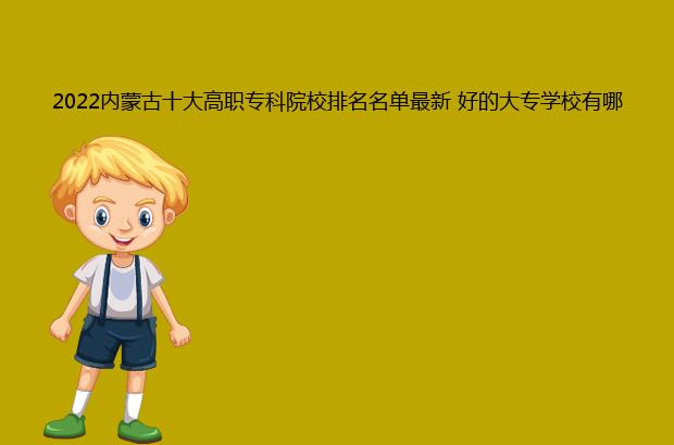 2022内蒙古十大高职专科院校排名名单最新 好的大专学校有哪些（内蒙古专科学校排名2021最新排名）