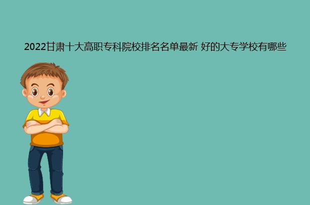 2022甘肃十大高职专科院校排名名单最新 好的大专学校有哪些（甘肃省排名前十的高职专科院校）