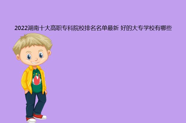 2022湖南十大高职专科院校排名名单最新 好的大专学校有哪些（湖南高职专科学校排名2021最新排名）