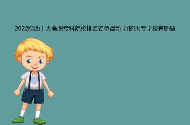 2022陕西十大高职专科院校排名名单最新 好的大专学校有哪些（陕西省高职专科院校排名）