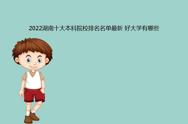 2022湖南十大本科院校排名名单最新 好大学有哪些（湖南本科院校排名2021）