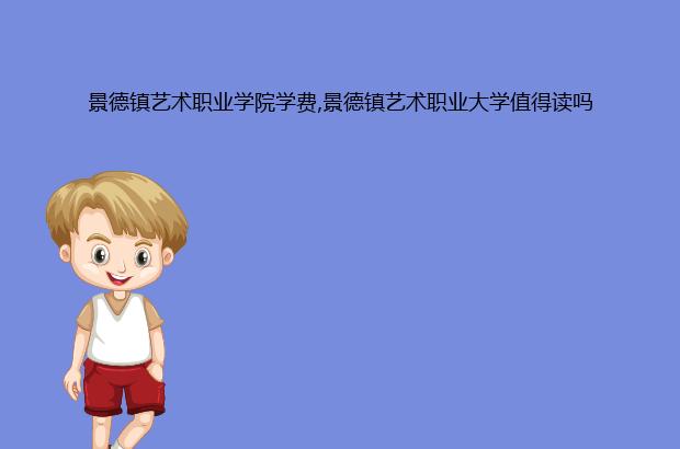 景德镇艺术职业学院学费,景德镇艺术职业大学值得读吗（景德镇艺术职业大学的学费）