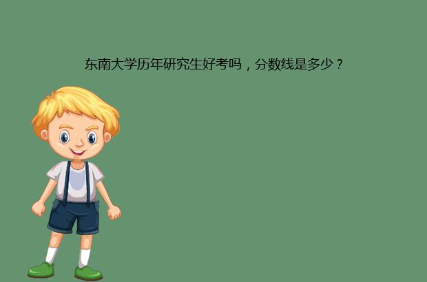 东南大学历年研究生好考吗，分数线是多少？（东南大学历年研究生录取分数线）
