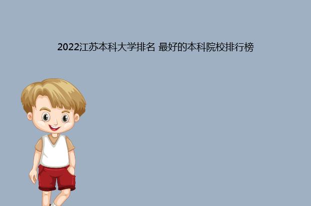 2022江苏本科大学排名 最好的本科院校排行榜（2021江苏本科大学排名）
