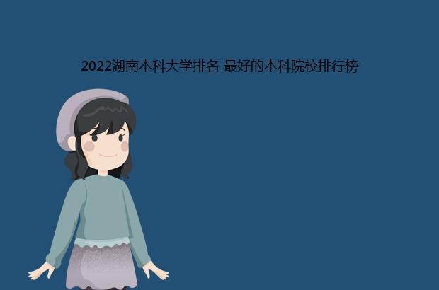 2022湖南本科大学排名 最好的本科院校排行榜（2021湖南本科大学排名）