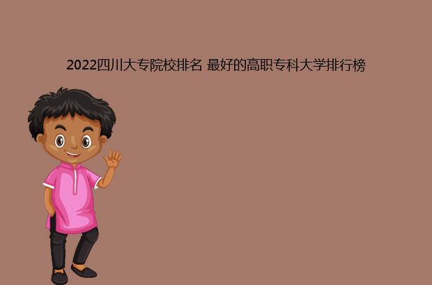 2022四川大专院校排名 最好的高职专科大学排行榜（四川大专院校排名2021）