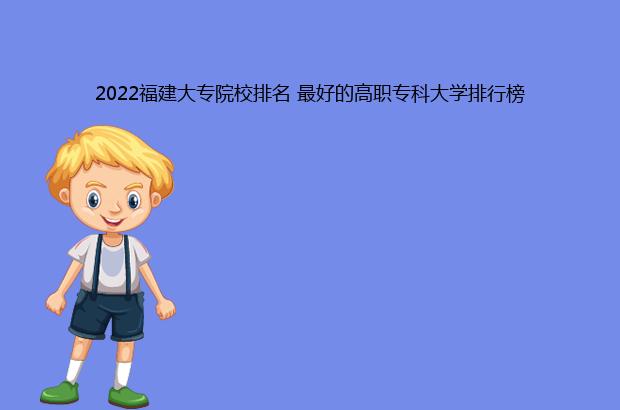 2022福建大专院校排名 最好的高职专科大学排行榜（福建大专院校排名2020）