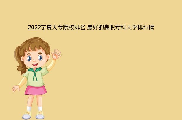 2022宁夏大专院校排名 最好的高职专科大学排行榜（宁夏专科学校排名2021）