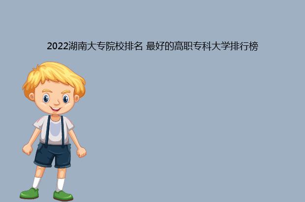 2022湖南大专院校排名 最好的高职专科大学排行榜（湖南大专院校排名2021）
