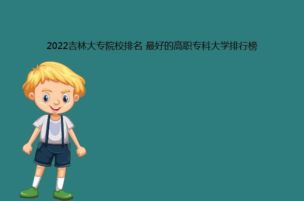 2022吉林大专院校排名 最好的高职专科大学排行榜（吉林省最好的大专院校2020排名）
