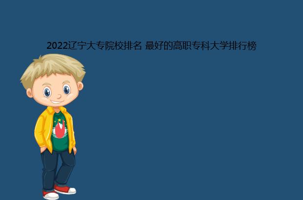 2022辽宁大专院校排名 最好的高职专科大学排行榜（辽宁大专院校排名2020）