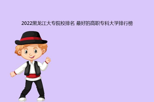 2022黑龙江大专院校排名 最好的高职专科大学排行榜（2020黑龙江大专院校排名）
