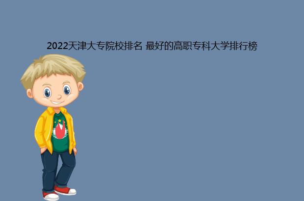 2022天津大专院校排名 最好的高职专科大学排行榜（2021年天津大专院校排名）