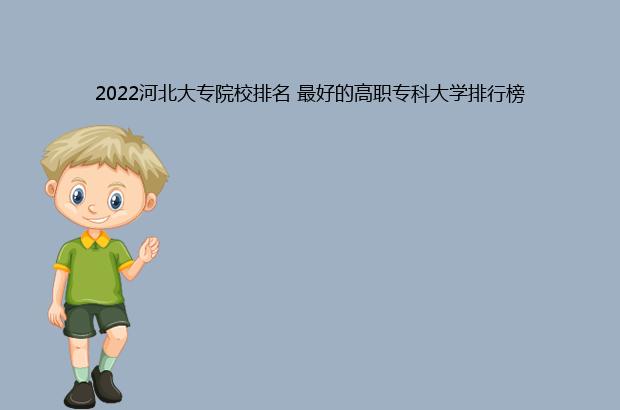 2022河北大专院校排名 最好的高职专科大学排行榜（2020河北大专院校排名）