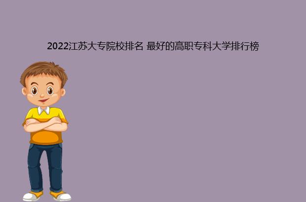 2022江苏大专院校排名 最好的高职专科大学排行榜（2021江苏大专院校排名）